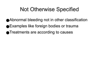 Not Otherwise Specified
●Abnormal bleeding not in other classification
●Examples like foreign bodies or trauma
●Treatments are according to causes
 