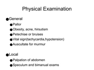 Physical Examination
●General
●Pallor
●Obesity, acne, hirsutism
●Petechiae or bruises
●Vital sign(tachycardia,hypotension)
●Auscultate for murmur
●Local
●Palpation of abdomen
●Speculum and bimanual exams
 