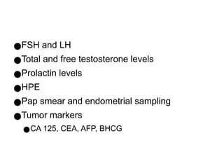 ●FSH and LH
●Total and free testosterone levels
●Prolactin levels
●HPE
●Pap smear and endometrial sampling
●Tumor markers
●CA 125, CEA, AFP, BHCG
 