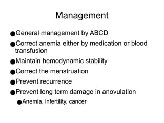 Management
●General management by ABCD
●Correct anemia either by medication or blood
transfusion
●Maintain hemodynamic stability
●Correct the menstruation
●Prevent recurrence
●Prevent long term damage in anovulation
●Anemia, infertility, cancer
 