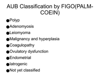 AUB Classification by FIGO(PALM-
COEIN)
●Polyp
●Adenomyosis
●Leiomyoma
●Malignancy and hyperplasia
●Coagulopathy
●Ovulatory dysfunction
●Endometrial
●Iatrogenic
●Not yet classified
 