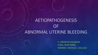 AETIOPATHOGENESIS
OF
ABNORMAL UTERINE BLEEDING
K. MANIEVELRAAMAN
FINAL YEAR MBBS
MADRAS MEDICAL COLLEGE
 
