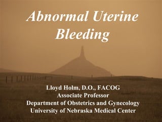 Abnormal Uterine Bleeding Lloyd Holm, D.O., FACOG Associate Professor Department of Obstetrics and Gynecology University of Nebraska Medical Center 