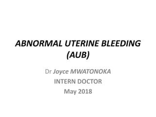 ABNORMAL UTERINE BLEEDING
(AUB)
Dr Joyce MWATONOKA
INTERN DOCTOR
May 2018
 