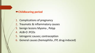 Childbearing period
1. Complications of pregnancy
2. Traumatic & inflammatory causes
3. benign lesions Myoma , Polyp
4. AUB-O :PCOs
5. Iatrogenic causes; contraception
6. General causes (hemophilia ,ITP, drug-induced)
 