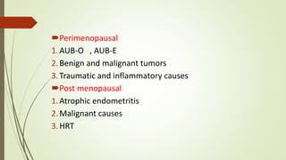 Perimenopausal
1.AUB-O , AUB-E
2.Benign and malignant tumors
3.Traumatic and inflammatory causes
Post menopausal
1.Atrophic endometritis
2.Malignant causes
3.HRT
 