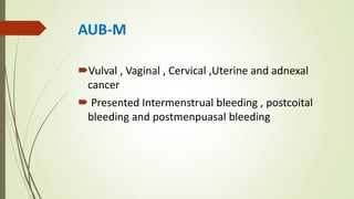 AUB-M
Vulval , Vaginal , Cervical ,Uterine and adnexal
cancer
 Presented Intermenstrual bleeding , postcoital
bleeding and postmenpuasal bleeding
 