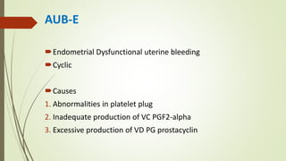 AUB-E
Endometrial Dysfunctional uterine bleeding
Cyclic
Causes
1. Abnormalities in platelet plug
2. Inadequate production of VC PGF2-alpha
3. Excessive production of VD PG prostacyclin
 