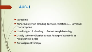 AUB- I
Iatrogenic
Abnormal uterine bleeding due to medications ….Hormonal
contraception
Usually type of bleeding …..Breakthrough bleeding
Usualy some medication causes hyperprolactinemia as
Antipsychotic drugs
Anticoagulant therapy
 