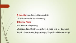 2. Infection: endometritis , cervicitis
Causes Intermenstrual bleeding
3.Uterine Niche
Postmenstrual spotting
Ultrasound and hystrescopy have a good role for diagnosis
Repair : laparotomy, Laparoscopy, Vaginal and Hysteroscopic
 