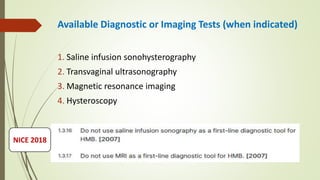 Available Diagnostic or Imaging Tests (when indicated)
1. Saline infusion sonohysterography
2. Transvaginal ultrasonography
3. Magnetic resonance imaging
4. Hysteroscopy
NICE 2018
 