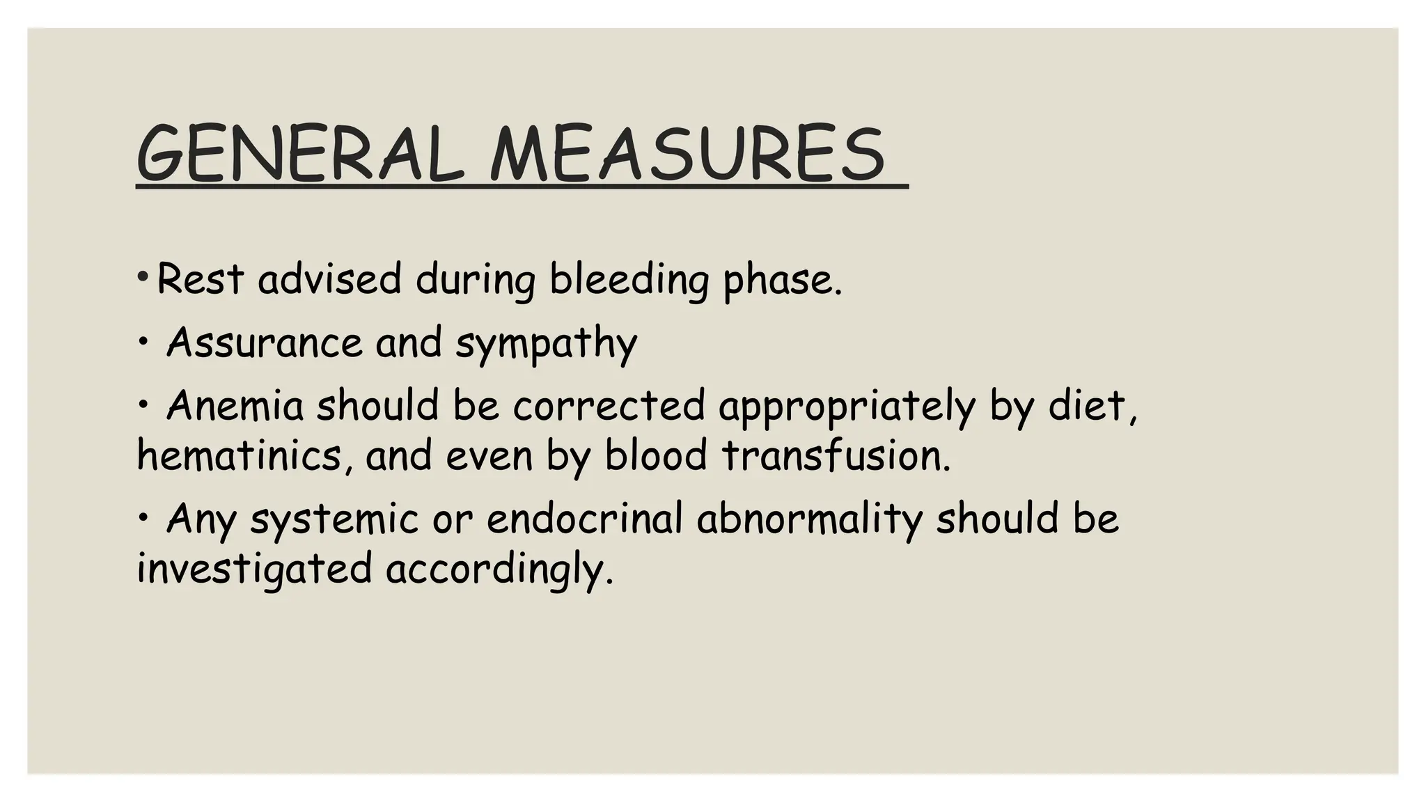 GENERAL MEASURES
• Rest advised during bleeding phase.
• Assurance and sympathy
• Anemia should be corrected appropriately by diet,
hematinics, and even by blood transfusion.
• Any systemic or endocrinal abnormality should be
investigated accordingly.
 