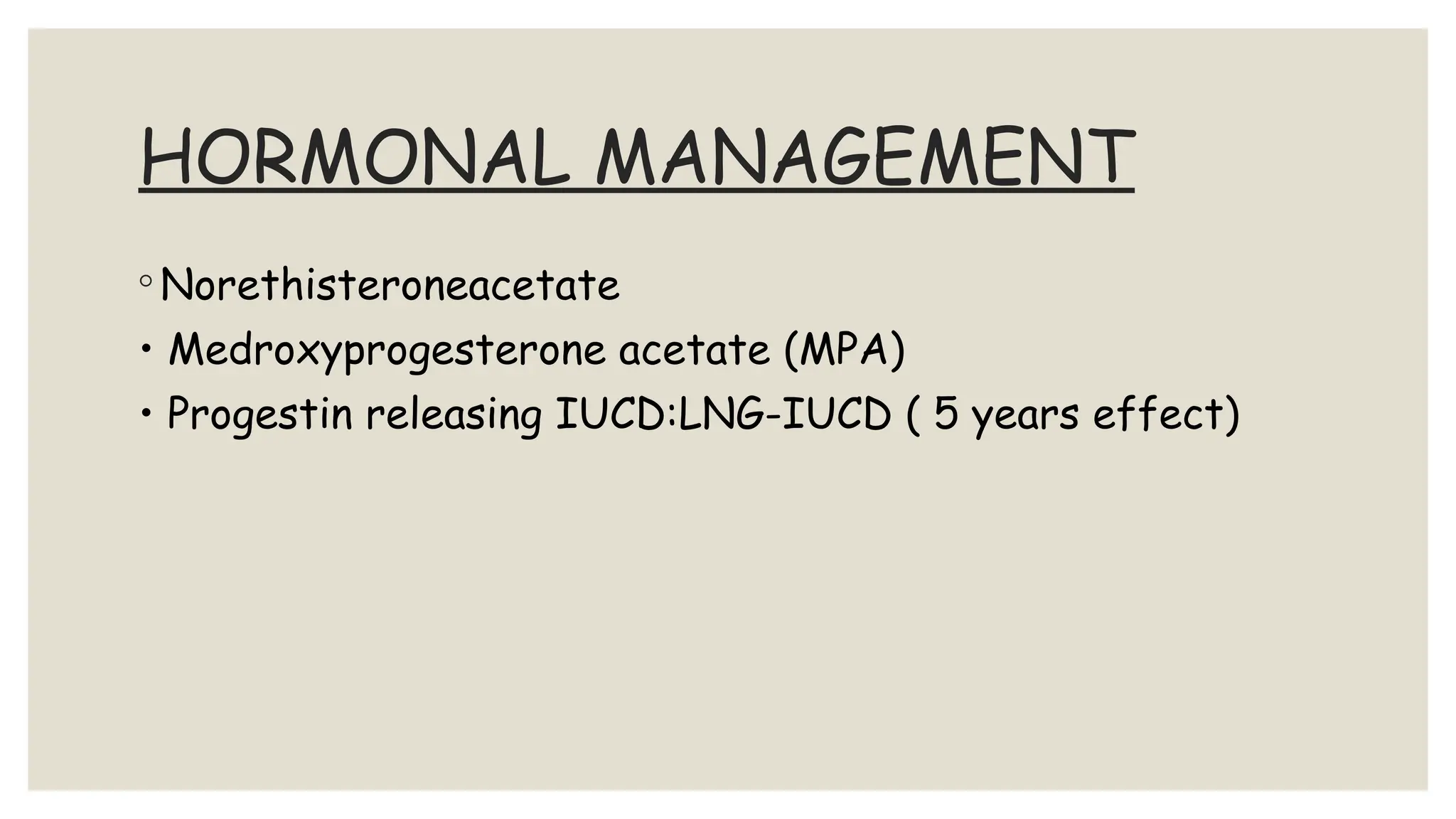 HORMONAL MANAGEMENT
◦ Norethisteroneacetate
• Medroxyprogesterone acetate (MPA)
• Progestin releasing IUCD:LNG-IUCD ( 5 years effect)
 