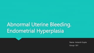 Abnormal Uterine Bleeding.
Endometrial Hyperplasia
Name- Avtansh Gupta
Group- 501
 