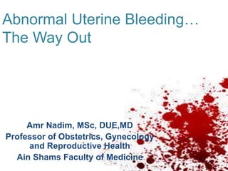 Abnormal Uterine Bleeding…
The Way Out
Amr Nadim, MSc, DUE,MD
Professor of Obstetrics, Gynecology
and Reproductive Health
Ain Shams Faculty of Medicine
 