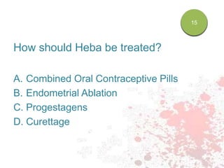 How should Heba be treated?
A. Combined Oral Contraceptive Pills
B. Endometrial Ablation
C. Progestagens
D. Curettage
51015
 