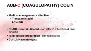 AUB-C (COAGULOPATHY) COEIN
• Medical management - effective
• Tranexamic acid
• LNG-IUS
• NSAID -Contraindicated –can alter PLT function & liver
function
• IM Injectable preparation –contraindicated
• Consult Haematologist
 