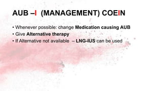 AUB –I (MANAGEMENT) COEIN
• Whenever possible: change Medication causing AUB
• Give Alternative therapy
• If Alternative not available – LNG-IUS can be used
 