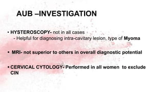 AUB –INVESTIGATION
• HYSTEROSCOPY- not in all cases
- Helpful for diagnosing intra-cavitary lesion, type of Myoma
 MRI- not superior to others in overall diagnostic potential
 CERVICAL CYTOLOGY- Performed in all women to exclude
CIN
 