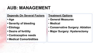 AUB: MANAGEMENT
Depends On Several Factors
 Age
 Severity of bleeding
 Etiology
 Desire of fertility
 Contraceptive needs
 Medical Comorbidities
Treatment Options
• General Measures
• Medical
• Conservative Surgery: Ablation
• Major Surgery: Hysterectomy
 