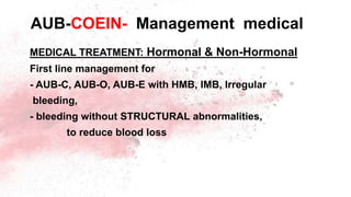 AUB-COEIN- Management medical
MEDICAL TREATMENT: Hormonal & Non-Hormonal
First line management for
- AUB-C, AUB-O, AUB-E with HMB, IMB, Irregular
bleeding,
- bleeding without STRUCTURAL abnormalities,
to reduce blood loss
 