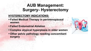 AUB Management:
Surgery- Hysterectomy
HYSTERECTOMY INDICATIONS:
 Failed Medical Therapy in perimenopausal
women
 Failed Endometrial Ablation
 Complex atypical hyperplasia in older women
 Other pelvic pathology needing concomitant
surgery
 