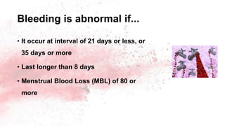 Bleeding is abnormal if...
• It occur at interval of 21 days or less, or
35 days or more
• Last longer than 8 days
• Menstrual Blood Loss (MBL) of 80 or
more
 
