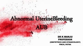 Abnormal UterineBleeding
AUB
DR K MANJU
PROFESSOR
(OBSTETRICS AND GYNAECOLOGY)
PMCH, PATNA
 