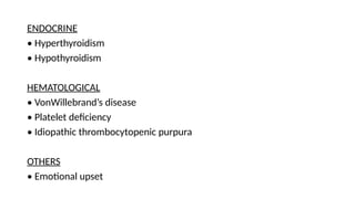 ENDOCRINE
• Hyperthyroidism
• Hypothyroidism
HEMATOLOGICAL
• VonWillebrand’s disease
• Platelet deficiency
• Idiopathic thrombocytopenic purpura
OTHERS
• Emotional upset
 