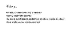 History..
• Personal and family history of fibroids?
• Family history of bleeding?
• Epistaxis, gum bleeding, postpartum bleeding, surgical bleeding?
• Cold intolerance or heat intolerance?
 