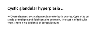 Cystic glandular hyperplasia ...
➢ Ovary changes: cystic changes in one or both ovaries. Cysts may be
single or multiple and fluid contains estrogen. The cyst is of follicular
type. There is no evidence of corpus luteum
 