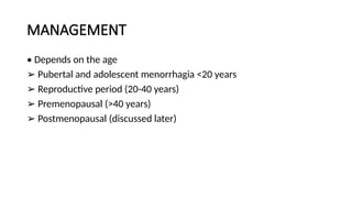 MANAGEMENT
• Depends on the age
➢ Pubertal and adolescent menorrhagia <20 years
➢ Reproductive period (20-40 years)
➢ Premenopausal (>40 years)
➢ Postmenopausal (discussed later)
 
