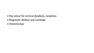 • Pap smear for cervical dysplasia, neoplasia.
• Diagnostic dilation and curettage
• Hysteroscopy
 