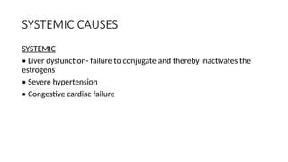 SYSTEMIC CAUSES
SYSTEMIC
• Liver dysfunction- failure to conjugate and thereby inactivates the
estrogens
• Severe hypertension
• Congestive cardiac failure
 
