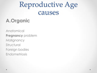 Reproductive Age
causes
A.Organic
Anatomical
Pregnancy problem
Malignancy
Structural
Foreign bodies
Endometriosis
 