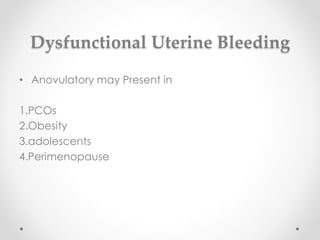 Dysfunctional Uterine Bleeding
• Anovulatory may Present in
1.PCOs
2.Obesity
3.adolescents
4.Perimenopause
 