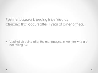 Postmenopausal bleeding is defined as
bleeding that occurs after 1 year of amenorrhea.
• Vaginal bleeding after the menopause, In women who are
not taking HRT
 