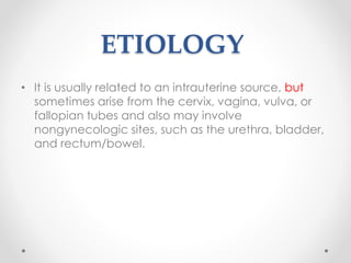 ETIOLOGY
• It is usually related to an intrauterine source, but
sometimes arise from the cervix, vagina, vulva, or
fallopian tubes and also may involve
nongynecologic sites, such as the urethra, bladder,
and rectum/bowel.
 
