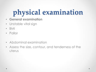 physical examination
• General examination
• Unstable vital sign
• BMI
• Pallor
• Abdominal examination
• Assess the size, contour, and tenderness of the
uterus
 