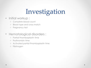 Investigation
• Initial workup :
o Complete blood count
o Blood type and cross match
o Pregnancy test
• Hematological disorders :
o Partial thromboplastin time
o Prothrombin time
o Activated partial thromboplastin time
o Fibrinogen
 