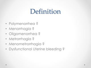 Definition
• Polymenorrhea ?
• Menorrhagia ?
• Oligomenorrhea ?
• Metrorrhagia ?
• Menometrorrhagia ?
• Dysfunctional Uterine bleeding ?
 