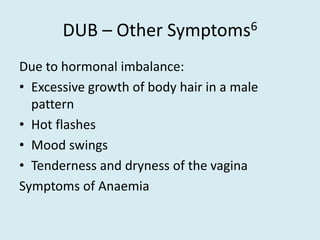 DUB – Other Symptoms6
Due to hormonal imbalance:
• Excessive growth of body hair in a male
pattern
• Hot flashes
• Mood swings
• Tenderness and dryness of the vagina
Symptoms of Anaemia
 
