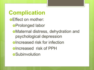 Complication
Effect on mother:
Prolonged labor
Maternal distress, dehydration and
psychological depression
Increased risk for infection
Increased risk of PPH
Subinvolution
 