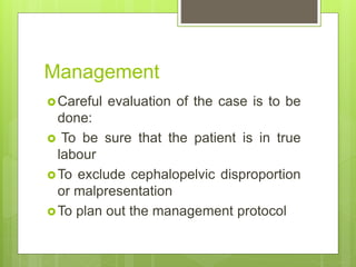Management
Careful evaluation of the case is to be
done:
 To be sure that the patient is in true
labour
To exclude cephalopelvic disproportion
or malpresentation
To plan out the management protocol
 