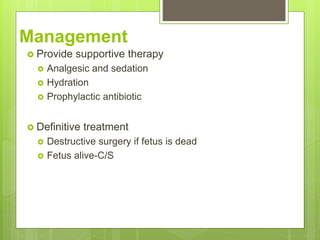 Management
 Provide supportive therapy
 Analgesic and sedation
 Hydration
 Prophylactic antibiotic
 Definitive treatment
 Destructive surgery if fetus is dead
 Fetus alive-C/S
 