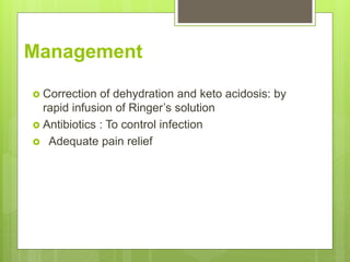 Management
 Correction of dehydration and keto acidosis: by
rapid infusion of Ringer’s solution
 Antibiotics : To control infection
 Adequate pain relief
 