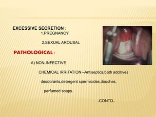 EXCESSIVE SECRETION :
1.PREGNANCY
2.SEXUAL AROUSAL
PATHOLOGICAL :
A) NON-INFECTIVE
CHEMICAL IRRITATION –Antiseptics,bath additives
deodorants,detergent spermicides,douches,
perfumed soaps.
-CONTD..
 