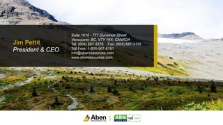 Jim Pettit
President & CEO
Suite 1610 - 777 Dunsmuir Street
Vancouver, BC, V7Y 1K4, CANADA
Tel: (604) 687-3376 Fax: (604) 687-3119
Toll Free: 1-800-567-8181
info@abenresources.com
www.abenresources.com
 