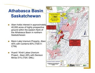 Aben holds interest in approximately
40,000 acres of highly prospective
ground within the eastern flank of
the Athabasca Basin in northern
Saskatchewan
Mann Lake Uranium Property, Aben
40% with Canterra 60% (TSX-V:
CTM)
Huard / Kirsh Lakes Uranium
Project, Aben 49% with Denison
Mines 51% (TSX: DML)
6
Athabasca Basin
Saskatchewan
Athabasca Basin
Saskatchewan
 
