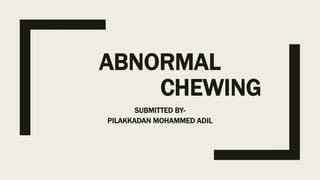 ABNORMAL
CHEWING
SUBMITTED BY-
PILAKKADAN MOHAMMED ADIL
 